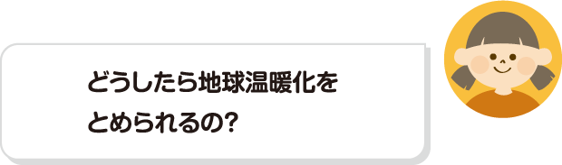 どうしたら地球温暖化をとめられるの？