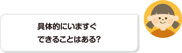 具体的にいますぐできることはある？