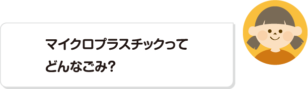 マイクロプラスチックってどんなごみ？