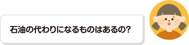 石油の代わりになるものはあるの？