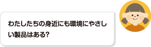 わたしたちの身近にも環境にやさしい製品はある？