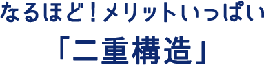 なるほど！メリットいっぱい「二重構造」