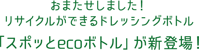 おまたせしました！リサイクルができるドレッシングボトル 「スポッとecoボトル」が新登場！