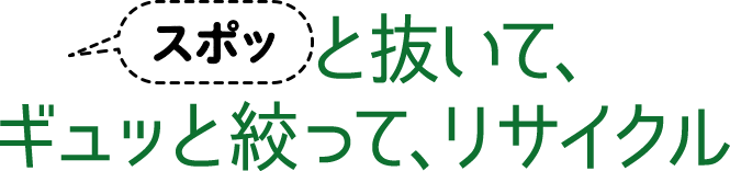 スポッと抜いて、ギュッと絞って、リサイクル