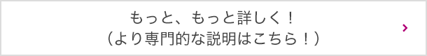 もっと、もっと詳しく！（より専門的な説明はこちら！）