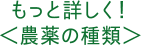 もっと詳しく！＜農薬の種類＞