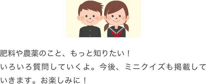 肥料や農薬のこと、もっと知りたい！いろいろ質問していくよ。今後、ミニクイズも掲載していきます。お楽しみに！