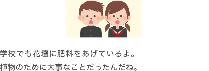 学校でも花壇に肥料をあげているよ。植物のために大事なことだったんだね。