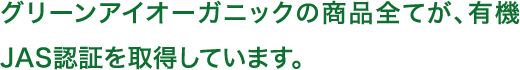 グリーンアイオーガニックの商品全てが、有機JAS認証を取得しています。