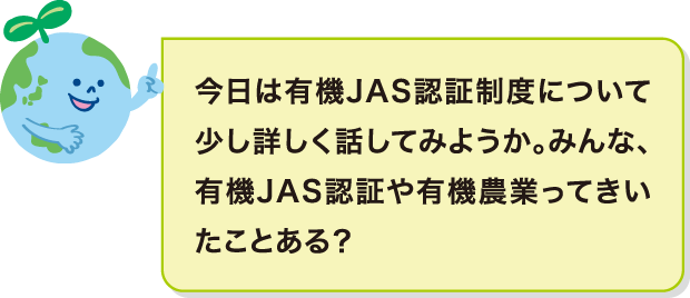 今日は有機JAS認証制度について少し詳しく話してみようか。みんな、有機JAS認証や有機農業ってきいたことある？