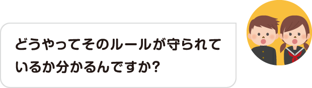 どうやってそのルールが守られているか分かるんですか？