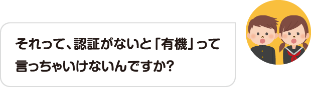 それって、認証がないと「有機」って言っちゃいけないんですか？