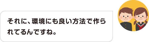 それに、環境にも良い方法で作られてるんですね。