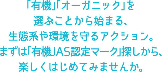 「有機」「オーガニック」を選ぶことから始まる、生態系や環境を守るアクション。まずは「有機JAS認定マーク」探しから、楽しくはじめてみませんか。