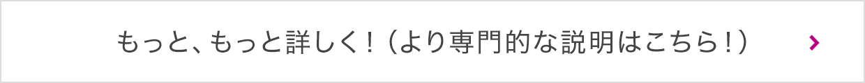 もっと、もっと詳しく！（より専門的な説明はこちら！）