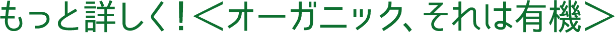 もっと詳しく！＜オーガニック、それは有機＞