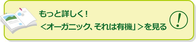 もっと詳しく！＜オーガニック、それは有機」＞を見る