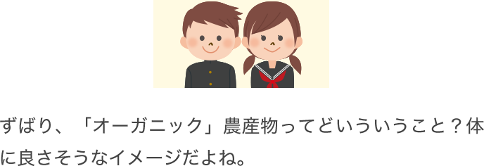 ずばり、「オーガニック」農産物ってどいういうこと？体に良さそうなイメージだよね。