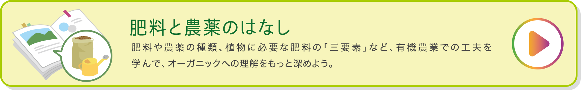 肥料と農薬のはなし 肥料や農薬の種類、植物に必要な肥料の「三要素」など、有機農業での工夫を学んで、オーガニックへの理解をもっと深めよう。