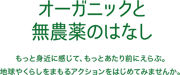 オーガニックと無農薬のはなし もっと身近に感じて、もっとあたり前にえらぶ。地球やくらしをまもるアクションをはじめてみませんか。