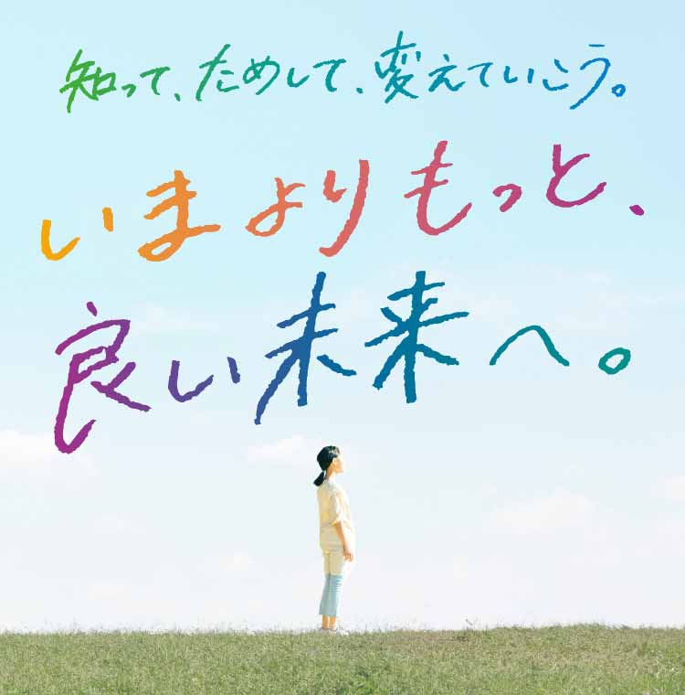 知って、ためして、変えていこう。 いまよりもっと、良い未来へ。