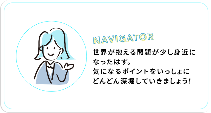 世界が抱える問題が少し身近になったはず。気になるポイントをいっしょにどんどん深堀していきましょう！