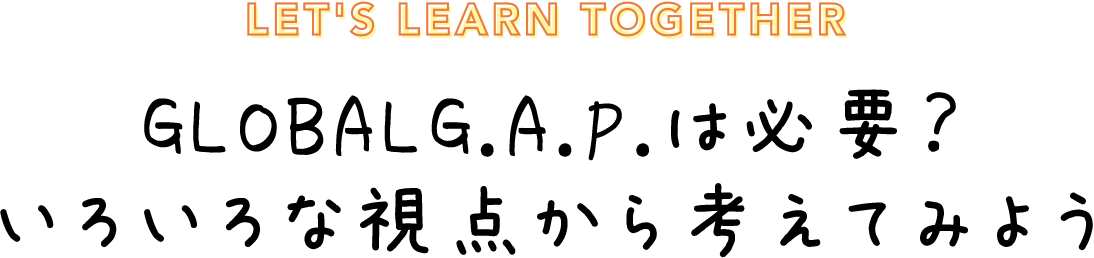 LET'S LEARN TOGETHER GLOBALG.A.P.は必要？いろいろな視点から考えてみよう