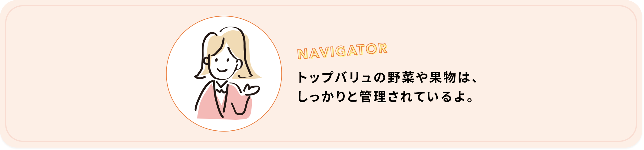 NAVIGATOR トップバリュの野菜や果物は、しっかりと管理されているよ。