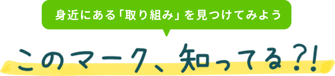 身近にある「取り組み」を見つけてみよう このマーク、知ってる？！