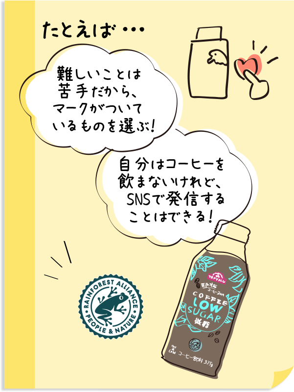 たとえば・・・難しいことは苦手だから、マークがついているものを選ぶ！自分はコーヒーを飲まないけれど、SNSで発信することはできる！