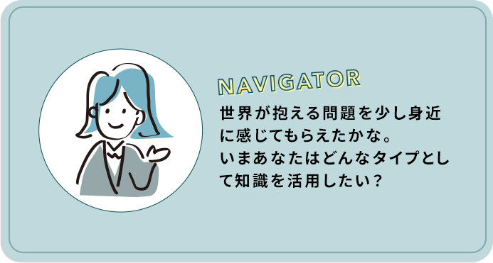 世界が抱える問題を少し身近に感じてもらえたかな。いまあなたはどんなタイプとして知識を活用したい？