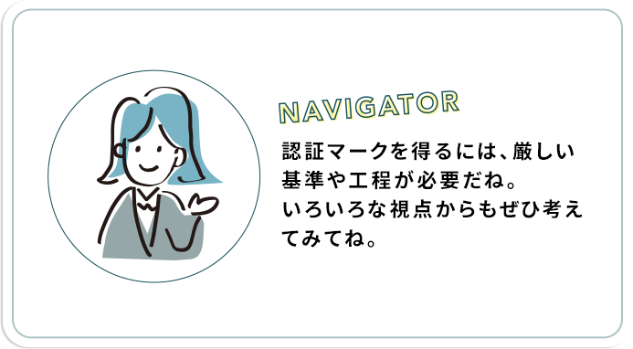 認証マークを得るには、厳しい基準や工程が必要だね。いろいろな視点からもぜひ考えてみてね。