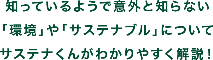 知っているようで意外と知らない「環境」や「サステナブル」についてサステナくんがわかりやすく解説！
