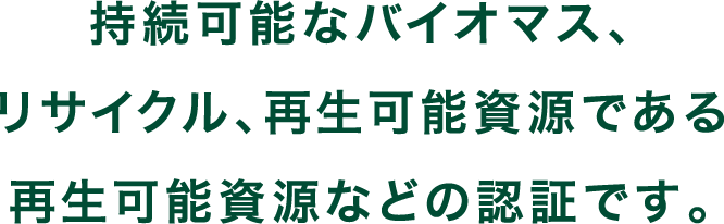 持続可能なバイオマス、リサイクル、再生可能資源である再生可能資源などの認証です。