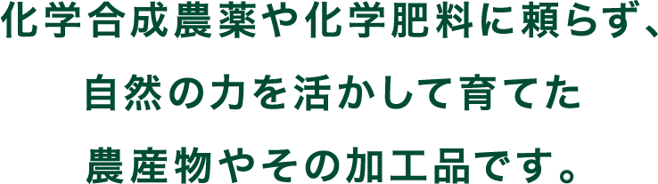化学合成農薬や化学肥料に頼らず、自然の力を活かして育てた農産物やその加工品です。