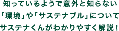 知っているようで意外と知らない「環境」や「サステナブル」についてサステナくんがわかりやすく解説！