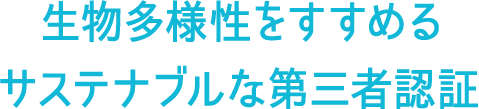 生物多様性をすすめるサステナブルな第三者認証
