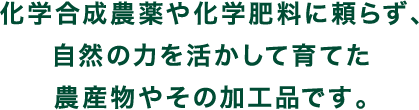 化学合成農薬や化学肥料に頼らず、自然の力を活かして育てた農産物やその加工品です。