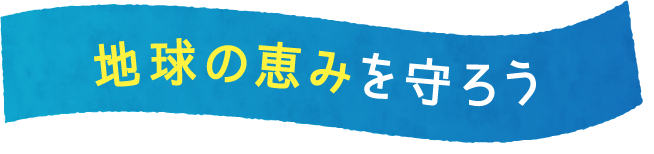地球の恵みを守ろう