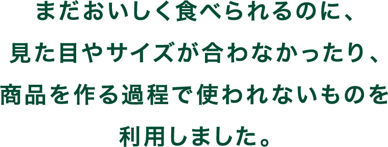 まだおいしく食べられるのに、見た目やサイズが合わなかったり、商品を作る過程で使われないものを利用しました。