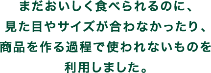 まだおいしく食べられるのに、見た目やサイズが合わなかったり、商品を作る過程で使われないものを利用しました。