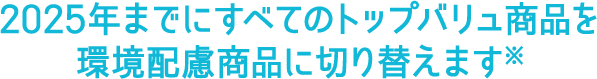 2025年までにすべてのトップバリュ商品を環境配慮商品に切り替えます※