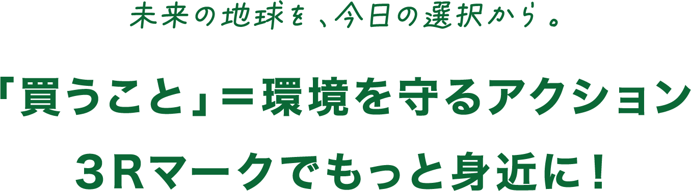 未来の地球を、今日の選択から。 「買うこと」＝環境を守るアクション ３Rマークでもっと身近に！