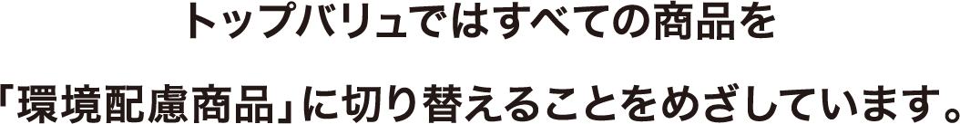 トップバリュではすべての商品を「環境配慮商品」に切り替えることをめざしています。
