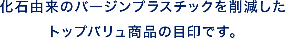 化石由来のバージンプラスチックを削減したトップバリュ商品の目印です。
