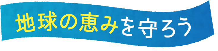 地球の恵みを守ろう