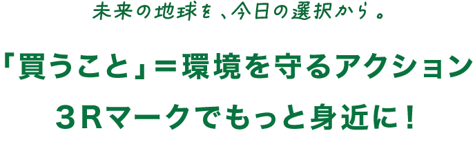 未来の地球を、今日の選択から。 「買うこと」＝環境を守るアクション ３Rマークでもっと身近に！