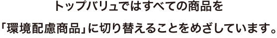 トップバリュではすべての商品を「環境配慮商品」に切り替えることをめざしています。