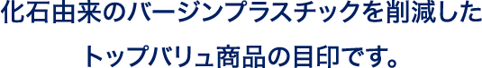 化石由来のバージンプラスチックを削減したトップバリュ商品の目印です。