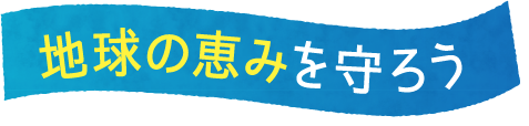 地球の恵みを守ろう